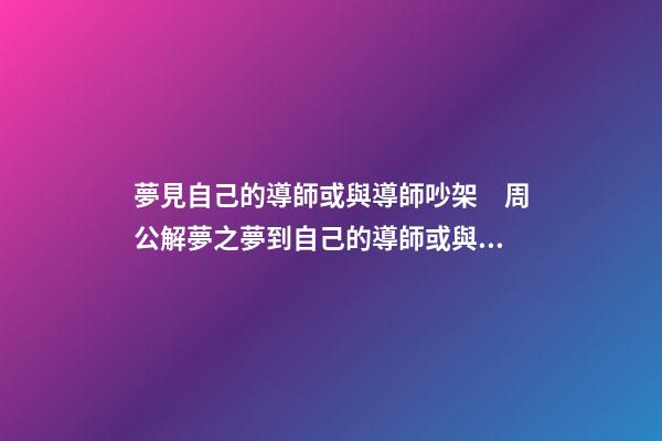 夢見自己的導師或與導師吵架　周公解夢之夢到自己的導師或與導師